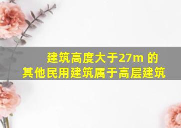 建筑高度大于27m 的其他民用建筑属于高层建筑